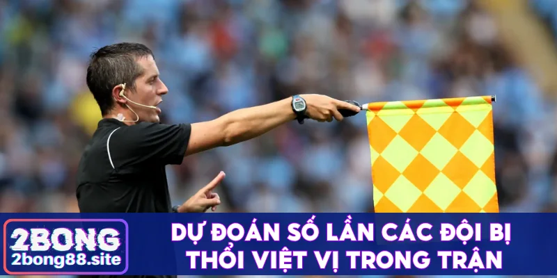 Kèo việt vị và cách đặt cược 99% chiến thắng tại 2Bong 3 Dự đoán số lần các đội bị thổi việt vị trong trận