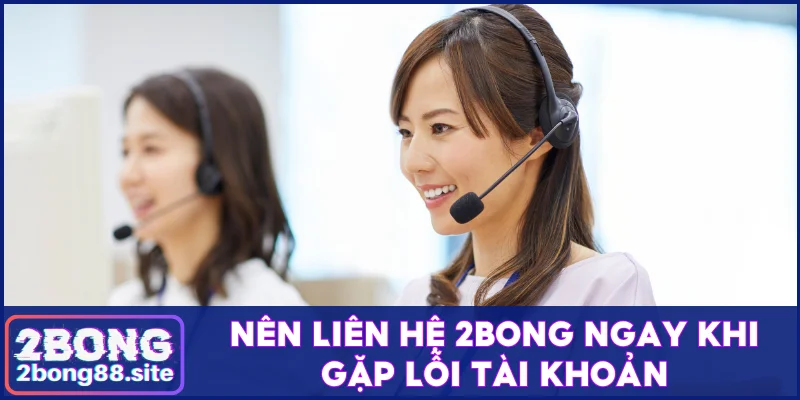Liên hệ 2Bong nhanh, xử lý mọi vấn đề chỉ trong 30 giây 1 Nên liên hệ 2Bong ngay khi gặp lỗi tài khoản